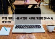 麻花传谋mv在线观看（麻花传剧原创MV免费影视）