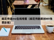 麻花传谋mv在线观看（麻花传剧原创MV免费影视）