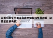 天美乌鸦星空果冻高清剧情在线免费观看（天美星空黑乌鸦）
