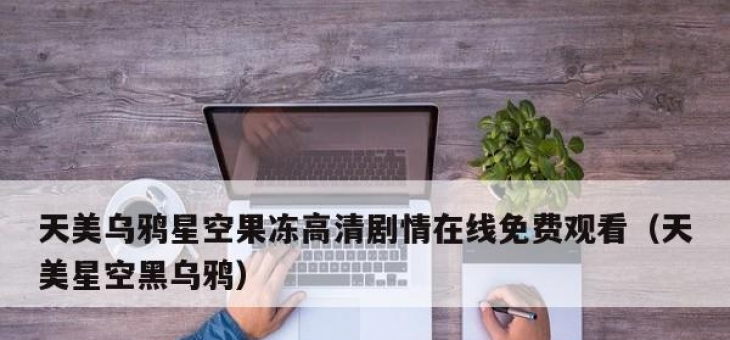 天美乌鸦星空果冻高清剧情在线免费观看（天美星空黑乌鸦）